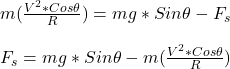m(\frac{V^2*Cos \theta}{R} ) =  mg*Sin \theta - F_s\\\\F_s = mg*Sin \theta - m(\frac{V^2*Cos \theta}{R} )