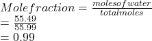 Mole fraction = \frac{moles of water}{total moles}\\= \frac{55.49}{55.99}\\= 0.99