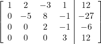 \left[\begin{array}{cccc|c}1&2&-3&1&12\\0&-5&8&-1&-27\\0&0&2&-1&-6\\0&0&0&3&12\end{array}\right]