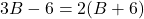 3B - 6 = 2(B + 6)