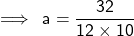 \sf \implies \: a =  \dfrac{32}{12 \times 10} 