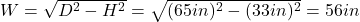  W = \sqrt{D^{2} - H^{2}} = \sqrt{(65 in)^{2} - (33 in)^{2}} = 56 in 