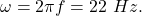 \omega=2\pi f=22\ Hz.