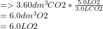 =>3.60dm^3 CO2 * \frac{5.0L O2}{3.0L CO2}\\=6.0dm^3 O2 \\=6.0L O2