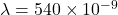 \lambda = 540 \times 10^{-9}
