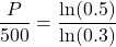 \displaystyle \frac{P}{500}=\displaystyle \frac{\ln(0.5)}{\ln(0.3)}
