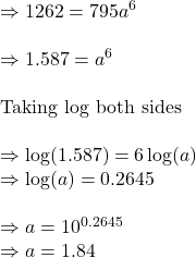 \Rightarrow 1262=795a^{6}\\\\\Rightarrow 1.587=a^{6}\\\\\text{Taking log both sides}\\\\\Rightarrow \log (1.587)=6\log (a)\\\Rightarrow \log (a)=0.2645\\\\\Rightarrow a=10^{0.2645}\\\Rightarrow a=1.84