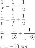 \dfrac{1}{f}=\dfrac{1}{v}-\dfrac{1}{u}\\\\\dfrac{1}{v}=\dfrac{1}{f}+\dfrac{1}{u}\\\\\dfrac{1}{v}=\dfrac{1}{15}+\dfrac{1}{(-6)}\\\\v=-10\ cm