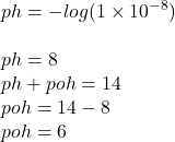 ph =  -  log(1 \times  {10}^{ - 8} )  \\  \\ ph = 8 \\ ph + poh =14 \\ poh = 14 - 8 \\ poh = 6