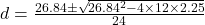 d=\frac{26.84\pm \sqrt{26.84^{2}-4\times 12\times 2.25}}{24}