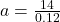 a =\frac{14}{0.12}