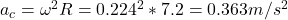 a_c = \omega^2 R = 0.224^2*7.2 = 0.363 m/s^2