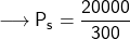 \longrightarrow{\sf{P_s = \dfrac{20000}{300}}}