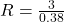 R = \frac{3}{0.38}