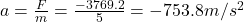 a=\frac{F}{m}=\frac{-3769.2}{5}=-753.8 m/s^2