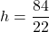 h=\dfrac{84}{22}