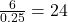 \frac{6}{0.25} = 24