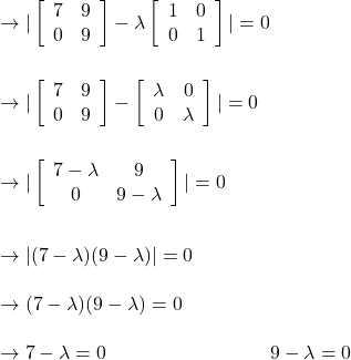 \to |\left[\begin{array}{cc}7&9\\0&9\end{array}\right]-\lambda \left[\begin{array}{cc}1&0\\0&1\end{array}\right] |=0\\\\\\ \to |\left[\begin{array}{cc}7&9\\0&9\end{array}\right]- \left[\begin{array}{cc}\lambda&0\\0&\lambda\end{array}\right] |=0\\\\\\\to|\left[\begin{array}{cc}7-\lambda &9\\0&9-\lambda\end{array}\right]|=0\\\\\\\to|(7-\lambda)(9-\lambda)|=0\\\\\to (7-\lambda)(9-\lambda)=0\\\\\to 7-\lambda=0 \ \ \ \ \ \ \ \ \ \ \ \ \ \ \ \ \ \ \ \ \ \ \ \ \ 9-\lambda=0\\\\