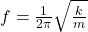 f=\frac{1}{2\pi}\sqrt{\frac{k}{m} }