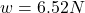 w=6.52 N