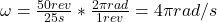  \omega = \frac{50 rev}{25 s}*\frac{2\pi rad}{1 rev} = 4\pi rad/s 