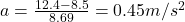 a=\frac{12.4-8.5}{8.69}=0.45 m/s^2