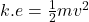 k.e =  \frac{1}{2}m {v}^{2}  