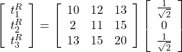 \left[\begin{array}{c}t_1^{R}&t_2^{R}&t_3^{R}\\ \end{array}\right] =\left[\begin{array}{ccc}10&12&13\\\12&11&15\\13&15&20\end{array}\right] \left[\begin{array}{c}\frac{1}{\sqrt{2}}&0&\frac{1}{\sqrt{2}}\\ \end{array}\right]