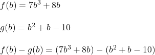 f(b) = 7b^3 + 8b \\\\g(b) = b^2 + b - 10\\\\f(b) - g(b) = (7b^3 + 8b ) - ( b^2 + b -10)