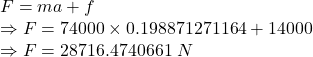 F=ma+f\\\Rightarrow F=74000\times 0.198871271164+14000\\\Rightarrow F=28716.4740661\ N
