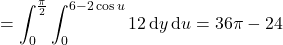 =\displaystyle\int_0^{\frac\pi2}\int_0^{6-2\cos u}12\,\mathrm dy\,\mathrm du=36\pi-24