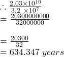 \therefore \frac{2.03 \times 10^{10}}{3.2\ \times 10^7}\\= \frac{20300000000}{32000000} \\\\= \frac{20300}{32} \\= 634.347\ years\\