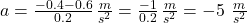 a=\frac{-0.4-0.6}{0.2} \,\frac{m}{s^2} =\frac{-1}{0.2} \,\frac{m}{s^2} =-5\,\,\frac{m}{s^2}
