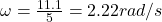 \omega=\frac{11.1}{5}=2.22 rad/s