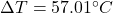 \Delta T=57.01^{\circ} C