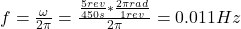  f = \frac{\omega}{2\pi} = \frac{\frac{5 rev}{450 s}*\frac{2\pi rad}{1 rev}}{2\pi} = 0.011 Hz 