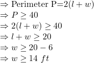 \Rightarrow \text{Perimeter P=}2(l+w)\\\Rightarrow P\geq 40\\\Rightarrow 2(l+w)\geq40\\\Rightarrow l+w\geq20\\\Rightarrow w\geq20-6\\\Rightarrow w\geq14\ ft