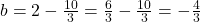 b = 2 - \frac{10}{3} = \frac{6}{3} - \frac{10}{3} = -\frac{4}{3}