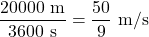 \dfrac{20000\text{ m}}{3600\text{ s}} = \dfrac{50}{9}\text{ m/s}
