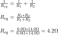 \frac{1}{R_{eq} } = \frac{1}{R_{1} } +  \frac{1}{R_{2} } \\ \\ R_{eq} = \frac{R_{1}*R_{2} }{R_{1}+ R_{2} }  \\ \\  R_{eq} = \frac{6.0 \Omega*14.0 \Omega}{6.0 \Omega+14.0 \Omega} = 4.2 \Omega