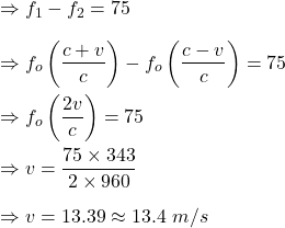 \Rightarrow f_1-f_2=75\\\\\Rightarrow f_o\left(\dfrac{c+v}{c}\right)-f_o\left(\dfrac{c-v}{c}\right)=75\\\\\Rightarrow f_o\left(\dfrac{2v}{c}\right)=75\\\\\Rightarrow v=\dfrac{75\times 343}{2\times 960}\\\\\Rightarrow v=13.39\approx 13.4\ m/s