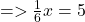  =  >  \frac{1}{6} x = 5