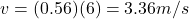 v=(0.56)(6)=3.36 m/s
