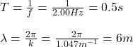 T=\frac{1}{f}=\frac{1}{2.00Hz}=0.5s\\\\\lambda=\frac{2\pi}{k}=\frac{2\pi}{1.047m^{-1}}=6m