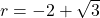 r =  - 2 +  \sqrt{3} 