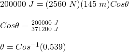200000\ J = (2560\ N)(145\ m)Cos\theta\\\\Cos\theta = \frac{200000\ J}{371200\ J}\\\\\theta = Cos^{-1}(0.539)