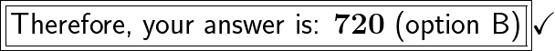 \boxed{\boxed{\huge\textsf{Therefore, your answer is: \bf 720}\huge\textsf{ (option B)}}}\huge\checkmark
