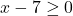 x - 7 \geq 0