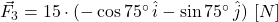 \vec F_{3} = 15\cdot (-\cos 75^{\circ}\,\hat{i}-\sin 75^{\circ}\,\hat{j})\,\,[N]