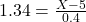 1.34 = \frac{X - 5}{0.4}